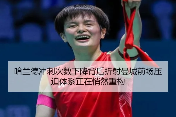 哈兰德冲刺次数下降背后折射曼城前场压迫体系正在悄然重构