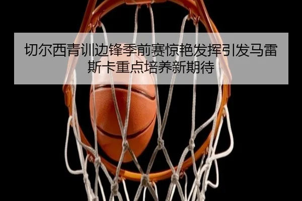 切尔西青训边锋季前赛惊艳发挥引发马雷斯卡重点培养新期待