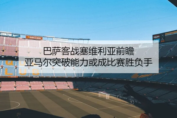 巴萨客战塞维利亚前瞻 亚马尔突破能力或成比赛胜负手