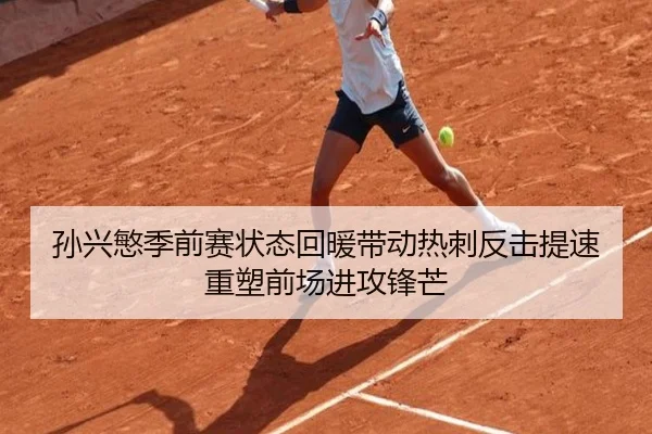 孙兴慜季前赛状态回暖带动热刺反击提速重塑前场进攻锋芒